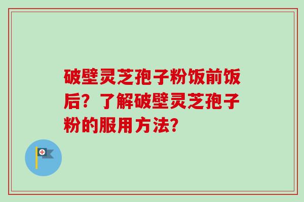 破壁灵芝孢子粉饭前饭后？了解破壁灵芝孢子粉的服用方法？-第1张图片-卓越灵芝孢子粉