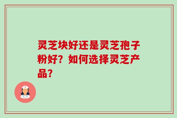 灵芝块好还是灵芝孢子粉好?如何选择灵芝产品?-第1张图片-卓越灵芝孢子粉 灵芝块好还是灵芝孢子粉好?如何选择灵芝产品?-第1张图片-卓越灵芝孢子粉