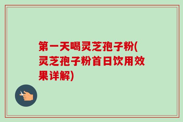 第一天喝灵芝孢子粉(灵芝孢子粉首日饮用效果详解)-第1张图片-卓越灵芝孢子粉