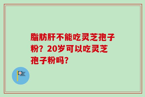 脂肪肝不能吃灵芝孢子粉?20岁可以吃灵芝孢子粉吗?-第1张图片-卓越灵芝孢子粉 脂肪肝不能吃灵芝孢子粉?20岁可以吃灵芝孢子粉吗?-第1张图片-卓越灵芝孢子粉