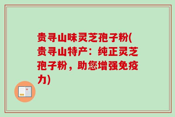 贵寻山味灵芝孢子粉(贵寻山特产:纯正灵芝孢子粉,助您增强免疫力)-第1张图片-卓越灵芝孢子粉 贵寻山味灵芝孢子粉(贵寻山特产:纯正灵芝孢子粉,助您增强免疫力)-第1张图片-卓越灵芝孢子粉