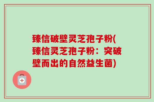 臻信破壁灵芝孢子粉(臻信灵芝孢子粉:突破壁而出的自然益生菌)-第1张图片-卓越灵芝孢子粉 臻信破壁灵芝孢子粉(臻信灵芝孢子粉:突破壁而出的自然益生菌)-第1张图片-卓越灵芝孢子粉