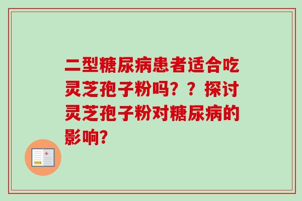 二型糖尿病患者适合吃灵芝孢子粉吗??探讨灵芝孢子粉对糖尿病的影响?-第1张图片-卓越灵芝孢子粉 二型糖尿病患者适合吃灵芝孢子粉吗??探讨灵芝孢子粉对糖尿病的影响?-第1张图片-卓越灵芝孢子粉
