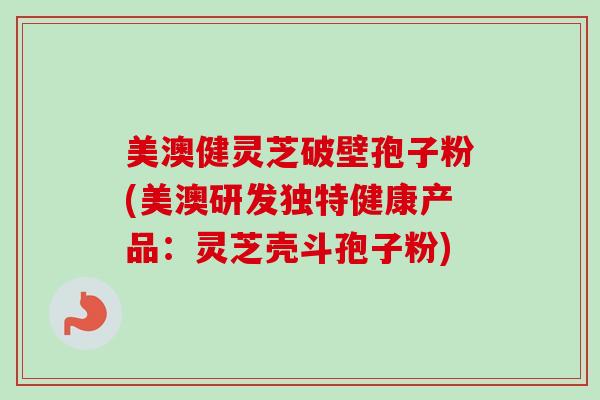 美澳健灵芝破壁孢子粉(美澳研发独特健康产品:灵芝壳斗孢子粉)-第1张图片-卓越灵芝孢子粉 美澳健灵芝破壁孢子粉(美澳研发独特健康产品:灵芝壳斗孢子粉)-第1张图片-卓越灵芝孢子粉