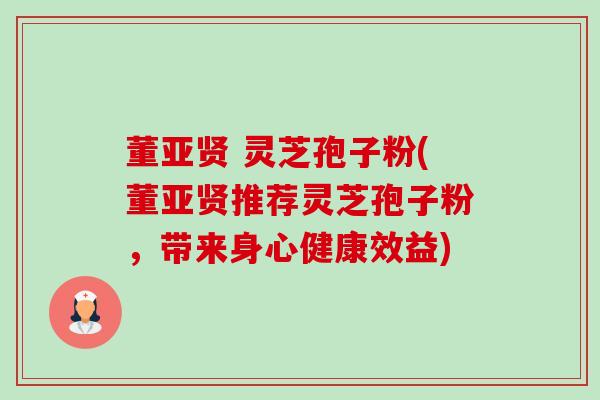 董亚贤 灵芝孢子粉(董亚贤推荐灵芝孢子粉,带来身心健康效益)-第1张图片-卓越灵芝孢子粉 董亚贤 灵芝孢子粉(董亚贤推荐灵芝孢子粉,带来身心健康效益)-第1张图片-卓越灵芝孢子粉