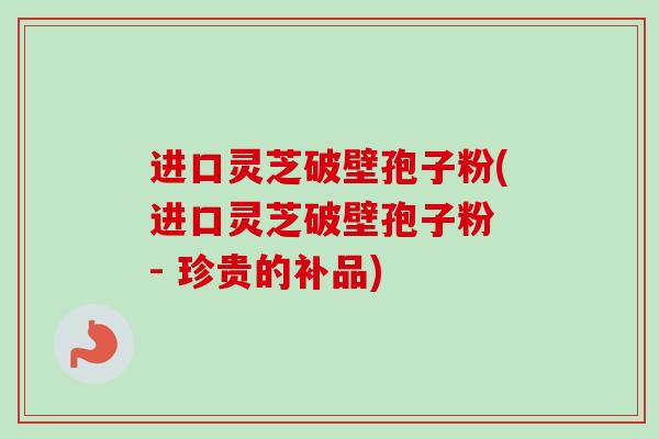 进口灵芝破壁孢子粉(进口灵芝破壁孢子粉 - 珍贵的补品)-第1张图片-卓越灵芝孢子粉 进口灵芝破壁孢子粉(进口灵芝破壁孢子粉 - 珍贵的补品)-第1张图片-卓越灵芝孢子粉