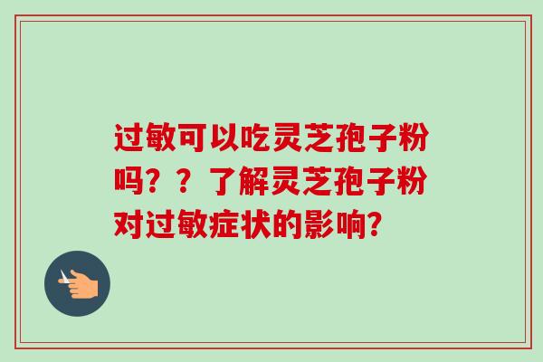 过敏可以吃灵芝孢子粉吗？？了解灵芝孢子粉对过敏症状的影响？-第1张图片-卓越灵芝孢子粉