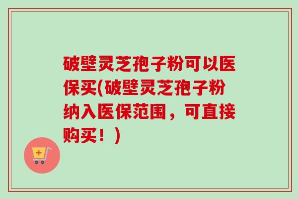 破壁灵芝孢子粉可以医保买(破壁灵芝孢子粉纳入医保范围,可直接购买!)-第1张图片-卓越灵芝孢子粉 破壁灵芝孢子粉可以医保买(破壁灵芝孢子粉纳入医保范围,可直接购买!)-第1张图片-卓越灵芝孢子粉