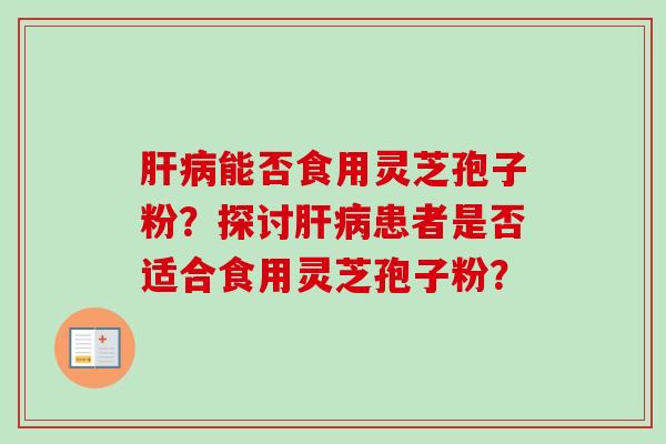 肝病能否食用灵芝孢子粉?探讨肝病患者是否适合食用灵芝孢子粉?-第1张图片-卓越灵芝孢子粉 肝病能否食用灵芝孢子粉?探讨肝病患者是否适合食用灵芝孢子粉?-第1张图片-卓越灵芝孢子粉