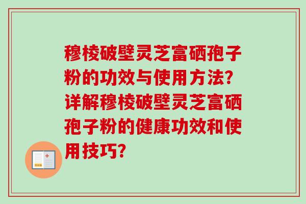 穆棱破壁灵芝富硒孢子粉的功效与使用方法?详解穆棱破壁灵芝富硒孢子粉的健康功效和使用技巧?-第1张图片-卓越灵芝孢子粉 穆棱破壁灵芝富硒孢子粉的功效与使用方法?详解穆棱破壁灵芝富硒孢子粉的健康功效和使用技巧?-第1张图片-卓越灵芝孢子粉
