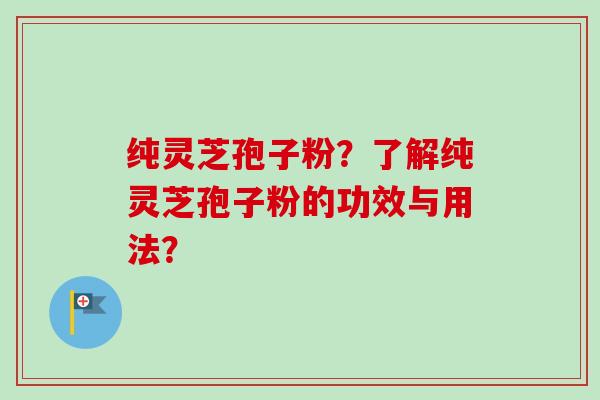 纯灵芝孢子粉？了解纯灵芝孢子粉的功效与用法？-第1张图片-卓越灵芝孢子粉
