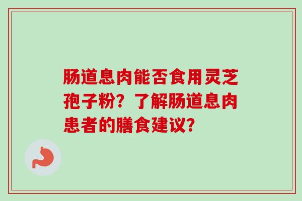 肠道息肉能否食用灵芝孢子粉？了解肠道息肉患者的膳食建议？-第1张图片-卓越灵芝孢子粉