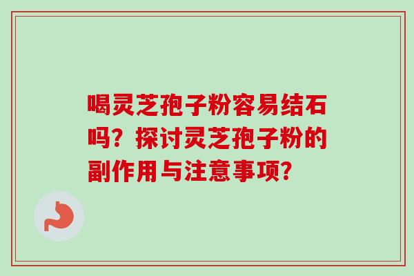 喝灵芝孢子粉容易结石吗?探讨灵芝孢子粉的副作用与注意事项?-第1张图片-卓越灵芝孢子粉 喝灵芝孢子粉容易结石吗?探讨灵芝孢子粉的副作用与注意事项?-第1张图片-卓越灵芝孢子粉