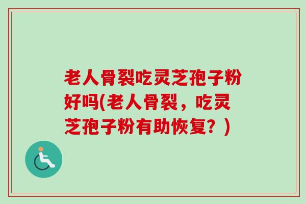 老人骨裂吃灵芝孢子粉好吗(老人骨裂,吃灵芝孢子粉有助恢复?)-第1张图片-卓越灵芝孢子粉 老人骨裂吃灵芝孢子粉好吗(老人骨裂,吃灵芝孢子粉有助恢复?)-第1张图片-卓越灵芝孢子粉