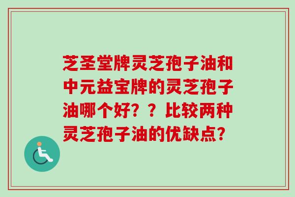 芝圣堂牌灵芝孢子油和中元益宝牌的灵芝孢子油哪个好？？比较两种灵芝孢子油的优缺点？-第1张图片-卓越灵芝孢子粉