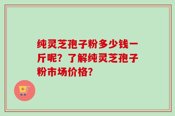 纯灵芝孢子粉多少钱一斤呢?了解纯灵芝孢子粉市场价格?-第1张图片-卓越灵芝孢子粉 纯灵芝孢子粉多少钱一斤呢?了解纯灵芝孢子粉市场价格?-第1张图片-卓越灵芝孢子粉
