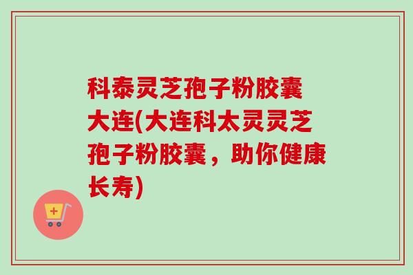 科泰灵芝孢子粉胶囊 大连(大连科太灵灵芝孢子粉胶囊,助你健康长寿)-第1张图片-卓越灵芝孢子粉 科泰灵芝孢子粉胶囊 大连(大连科太灵灵芝孢子粉胶囊,助你健康长寿)-第1张图片-卓越灵芝孢子粉