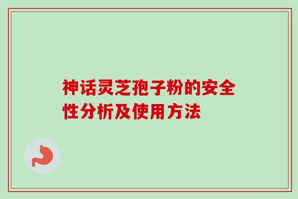 神话灵芝孢子粉的安全性分析及使用方法-第1张图片-卓越灵芝孢子粉 神话灵芝孢子粉的安全性分析及使用方法-第1张图片-卓越灵芝孢子粉