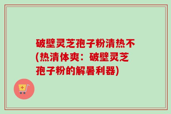 破壁灵芝孢子粉清热不(热清体爽:破壁灵芝孢子粉的解暑利器)-第1张图片-卓越灵芝孢子粉 破壁灵芝孢子粉清热不(热清体爽:破壁灵芝孢子粉的解暑利器)-第1张图片-卓越灵芝孢子粉