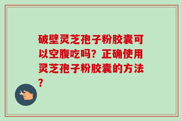 破壁灵芝孢子粉胶囊可以空腹吃吗?正确使用灵芝孢子粉胶囊的方法?-第1张图片-卓越灵芝孢子粉 破壁灵芝孢子粉胶囊可以空腹吃吗?正确使用灵芝孢子粉胶囊的方法?-第1张图片-卓越灵芝孢子粉