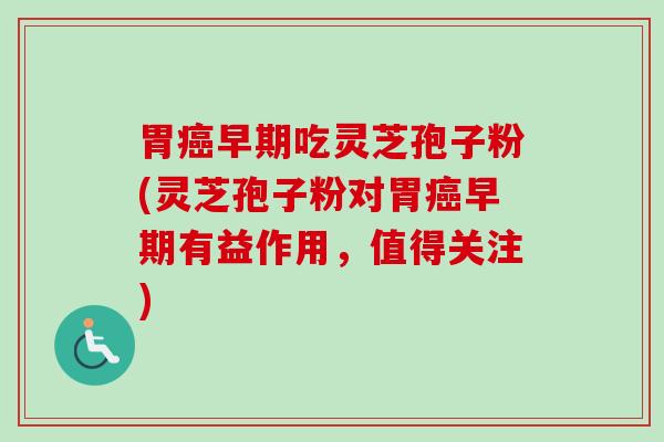 胃癌早期吃灵芝孢子粉(灵芝孢子粉对胃癌早期有益作用,值得关注)-第1张图片-卓越灵芝孢子粉 胃癌早期吃灵芝孢子粉(灵芝孢子粉对胃癌早期有益作用,值得关注)-第1张图片-卓越灵芝孢子粉