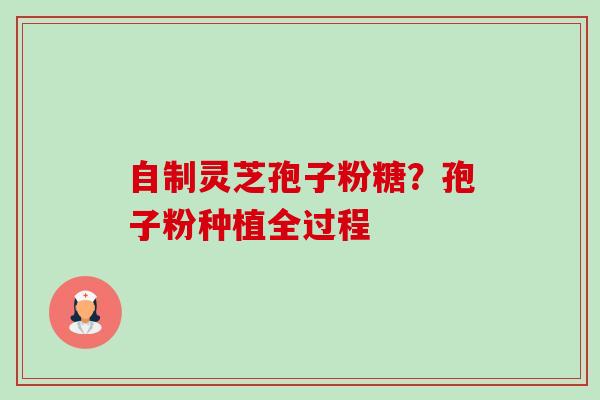 自制灵芝孢子粉糖?孢子粉种植全过程-第1张图片-卓越灵芝孢子粉 自制灵芝孢子粉糖?孢子粉种植全过程-第1张图片-卓越灵芝孢子粉