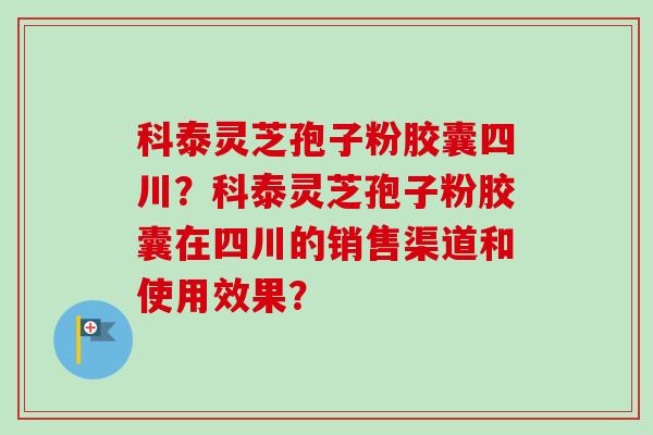 科泰灵芝孢子粉胶囊四川?科泰灵芝孢子粉胶囊在四川的销售渠道和使用效果?-第1张图片-卓越灵芝孢子粉 科泰灵芝孢子粉胶囊四川?科泰灵芝孢子粉胶囊在四川的销售渠道和使用效果?-第1张图片-卓越灵芝孢子粉