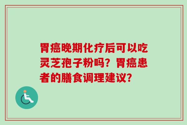 胃癌晚期化疗后可以吃灵芝孢子粉吗?胃癌患者的膳食调理建议?-第1张图片-卓越灵芝孢子粉 胃癌晚期化疗后可以吃灵芝孢子粉吗?胃癌患者的膳食调理建议?-第1张图片-卓越灵芝孢子粉