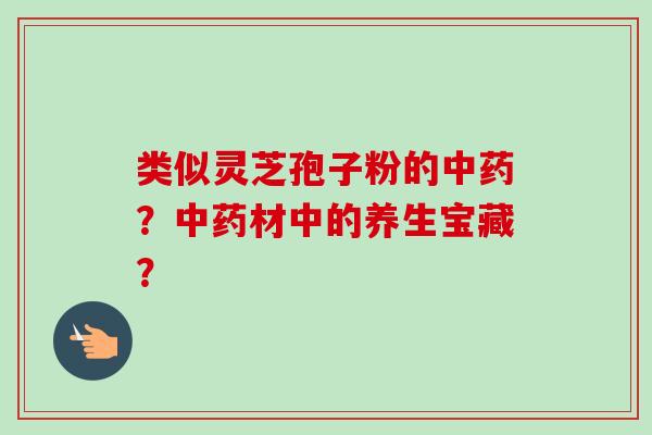 类似灵芝孢子粉的中药？中药材中的养生宝藏？-第1张图片-卓越灵芝孢子粉