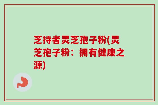 芝持者灵芝孢子粉(灵芝孢子粉:拥有健康之源)-第1张图片-卓越灵芝孢子粉 芝持者灵芝孢子粉(灵芝孢子粉:拥有健康之源)-第1张图片-卓越灵芝孢子粉