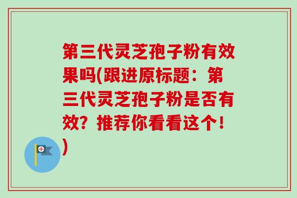 第三代灵芝孢子粉有效果吗(跟进原标题:第三代灵芝孢子粉是否有效?推荐你看看这个!)-第1张图片-卓越灵芝孢子粉 第三代灵芝孢子粉有效果吗(跟进原标题:第三代灵芝孢子粉是否有效?推荐你看看这个!)-第1张图片-卓越灵芝孢子粉