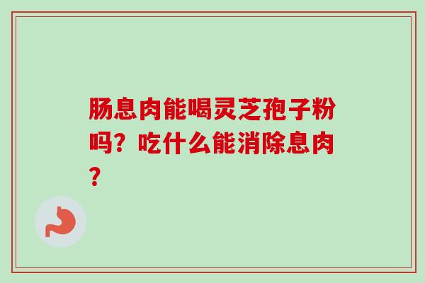 肠息肉能喝灵芝孢子粉吗?吃什么能消除息肉?-第1张图片-卓越灵芝孢子粉 肠息肉能喝灵芝孢子粉吗?吃什么能消除息肉?-第1张图片-卓越灵芝孢子粉