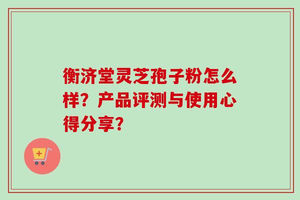 衡济堂灵芝孢子粉怎么样?产品评测与使用心得分享?-第1张图片-卓越灵芝孢子粉 衡济堂灵芝孢子粉怎么样?产品评测与使用心得分享?-第1张图片-卓越灵芝孢子粉