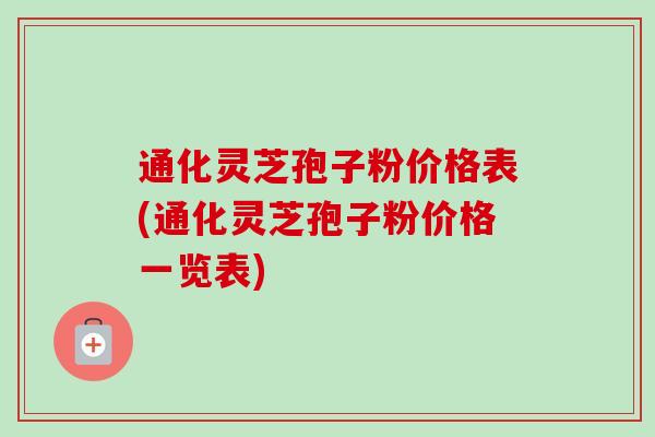 通化灵芝孢子粉价格表(通化灵芝孢子粉价格一览表)-第1张图片-卓越灵芝孢子粉 通化灵芝孢子粉价格表(通化灵芝孢子粉价格一览表)-第1张图片-卓越灵芝孢子粉