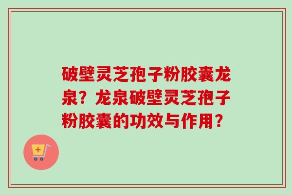 破壁灵芝孢子粉胶囊龙泉？龙泉破壁灵芝孢子粉胶囊的功效与作用？-第1张图片-卓越灵芝孢子粉