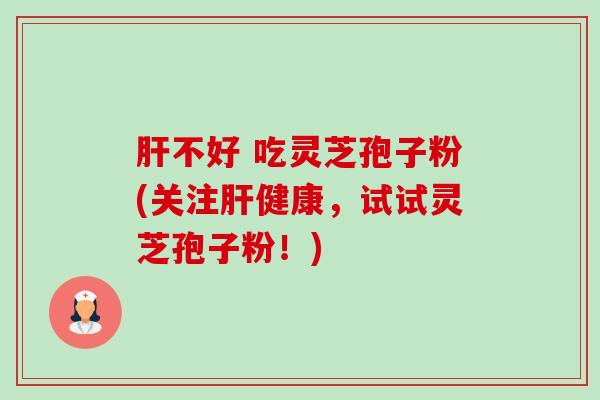 肝不好 吃灵芝孢子粉(关注肝健康,试试灵芝孢子粉!)-第1张图片-卓越灵芝孢子粉 肝不好 吃灵芝孢子粉(关注肝健康,试试灵芝孢子粉!)-第1张图片-卓越灵芝孢子粉