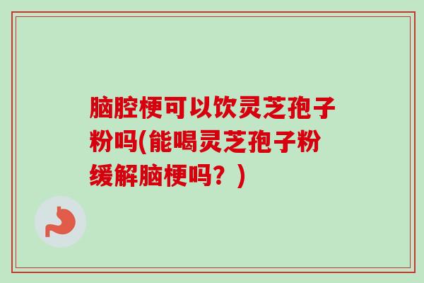脑腔梗可以饮灵芝孢子粉吗(能喝灵芝孢子粉缓解脑梗吗?)-第1张图片-卓越灵芝孢子粉 脑腔梗可以饮灵芝孢子粉吗(能喝灵芝孢子粉缓解脑梗吗?)-第1张图片-卓越灵芝孢子粉