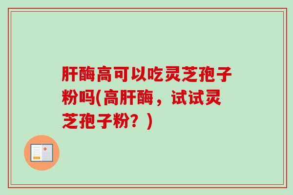 肝酶高可以吃灵芝孢子粉吗(高肝酶,试试灵芝孢子粉?)-第1张图片-卓越灵芝孢子粉 肝酶高可以吃灵芝孢子粉吗(高肝酶,试试灵芝孢子粉?)-第1张图片-卓越灵芝孢子粉