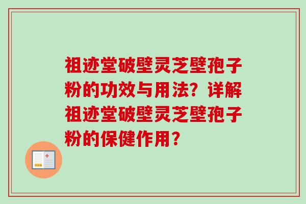 祖迹堂破壁灵芝壁孢子粉的功效与用法?详解祖迹堂破壁灵芝壁孢子粉的保健作用?-第1张图片-卓越灵芝孢子粉 祖迹堂破壁灵芝壁孢子粉的功效与用法?详解祖迹堂破壁灵芝壁孢子粉的保健作用?-第1张图片-卓越灵芝孢子粉