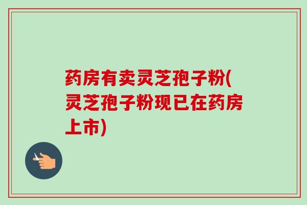 药房有卖灵芝孢子粉(灵芝孢子粉现已在药房上市)-第1张图片-卓越灵芝孢子粉 药房有卖灵芝孢子粉(灵芝孢子粉现已在药房上市)-第1张图片-卓越灵芝孢子粉