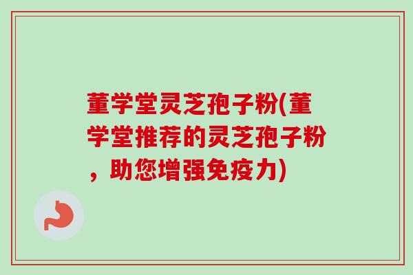 董学堂灵芝孢子粉(董学堂推荐的灵芝孢子粉，助您增强免疫力)-第1张图片-卓越灵芝孢子粉