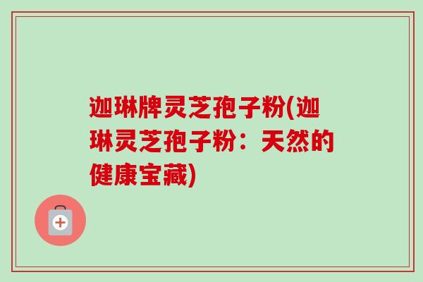 迦琳牌灵芝孢子粉(迦琳灵芝孢子粉:天然的健康宝藏)-第1张图片-卓越灵芝孢子粉 迦琳牌灵芝孢子粉(迦琳灵芝孢子粉:天然的健康宝藏)-第1张图片-卓越灵芝孢子粉