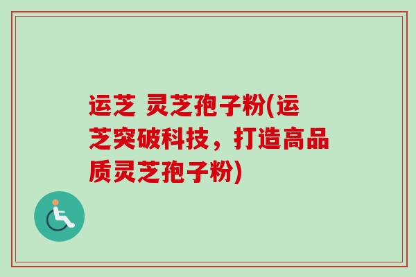 运芝 灵芝孢子粉(运芝突破科技,打造高品质灵芝孢子粉)-第1张图片-卓越灵芝孢子粉 运芝 灵芝孢子粉(运芝突破科技,打造高品质灵芝孢子粉)-第1张图片-卓越灵芝孢子粉