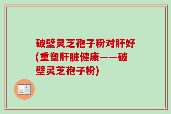 破壁灵芝孢子粉对肝好(重塑肝脏健康——破壁灵芝孢子粉)-第1张图片-卓越灵芝孢子粉