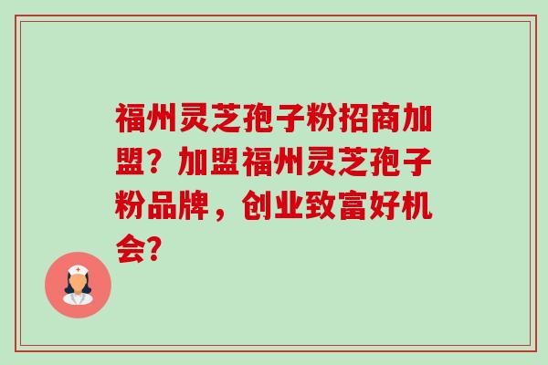 福州灵芝孢子粉招商加盟？加盟福州灵芝孢子粉品牌，创业致富好机会？-第1张图片-卓越灵芝孢子粉