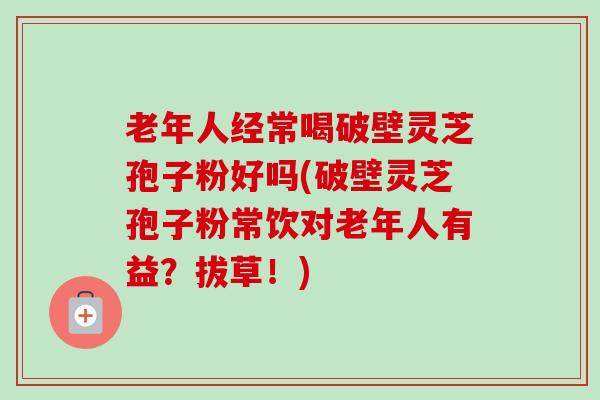 老年人经常喝破壁灵芝孢子粉好吗(破壁灵芝孢子粉常饮对老年人有益?拔草!)-第1张图片-卓越灵芝孢子粉 老年人经常喝破壁灵芝孢子粉好吗(破壁灵芝孢子粉常饮对老年人有益?拔草!)-第1张图片-卓越灵芝孢子粉