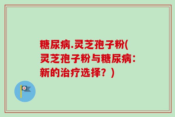 糖尿病.灵芝孢子粉(灵芝孢子粉与糖尿病:新的治疗选择?)-第1张图片-卓越灵芝孢子粉 糖尿病.灵芝孢子粉(灵芝孢子粉与糖尿病:新的治疗选择?)-第1张图片-卓越灵芝孢子粉