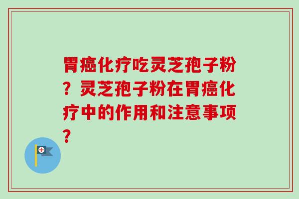 胃癌化疗吃灵芝孢子粉?灵芝孢子粉在胃癌化疗中的作用和注意事项?-第1张图片-卓越灵芝孢子粉 胃癌化疗吃灵芝孢子粉?灵芝孢子粉在胃癌化疗中的作用和注意事项?-第1张图片-卓越灵芝孢子粉