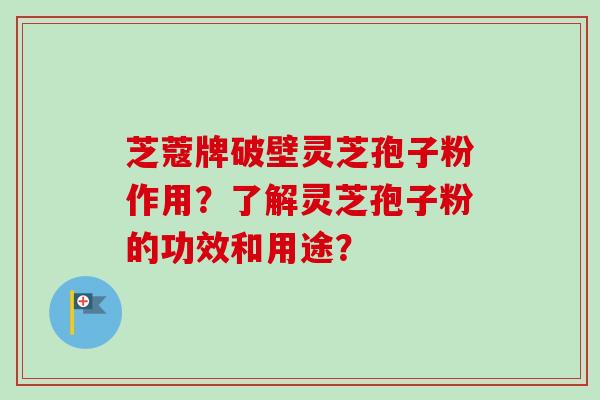 芝蔻牌破壁灵芝孢子粉作用？了解灵芝孢子粉的功效和用途？-第1张图片-卓越灵芝孢子粉
