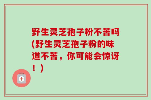 野生灵芝孢子粉不苦吗(野生灵芝孢子粉的味道不苦,你可能会惊讶!)-第1张图片-卓越灵芝孢子粉 野生灵芝孢子粉不苦吗(野生灵芝孢子粉的味道不苦,你可能会惊讶!)-第1张图片-卓越灵芝孢子粉
